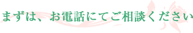 まずは、お電話にてご相談ください